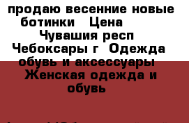 продаю весенние новые ботинки › Цена ­ 500 - Чувашия респ., Чебоксары г. Одежда, обувь и аксессуары » Женская одежда и обувь   